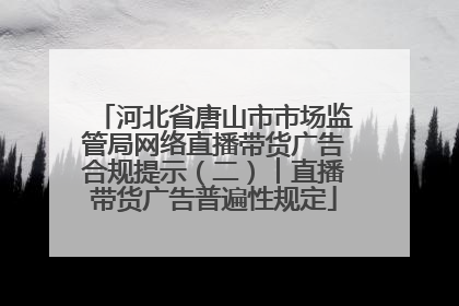 河北省唐山市市场监管局网络直播带货广告合规提示（二）︱直播带货广告普遍性规定
