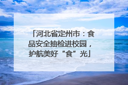 河北省定州市：食品安全抽检进校园，护航美好“食”光