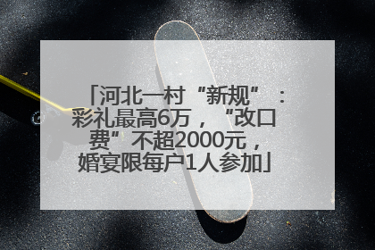 河北一村“新规”：彩礼最高6万，“改口费”不超2000元，婚宴限每户1人参加