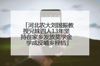 河北农大刘国振教授兄妹四人13年坚持在家乡发放奖学金 学成反哺乡梓情