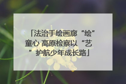 法治手绘画廊“绘”童心 高原检察以“艺”护航少年成长路
