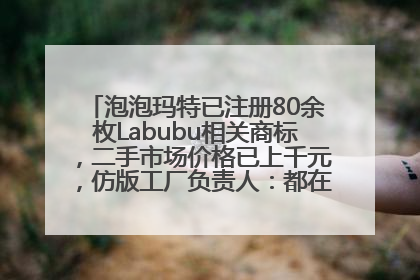 泡泡玛特已注册80余枚Labubu相关商标，二手市场价格已上千元，仿版工厂负责人：都在欠货，根本不够分