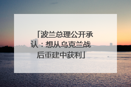波兰总理公开承认：想从乌克兰战后重建中获利