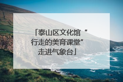 泰山区文化馆“行走的美育课堂”走进气象台
