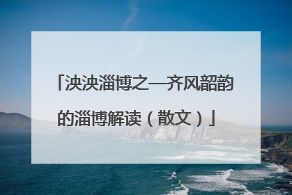 泱泱淄博之—齐风韶韵的淄博解读（散文）