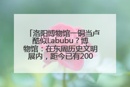 洛阳博物馆一铜当卢酷似Labubu？博物馆：在东周历史文明展内，距今已有2000多年历史