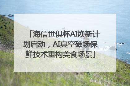 海信世俱杯AI焕新计划启动，AI真空磁场保鲜技术重构美食场景