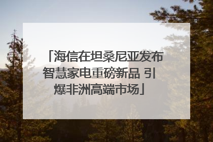 海信在坦桑尼亚发布智慧家电重磅新品 引爆非洲高端市场
