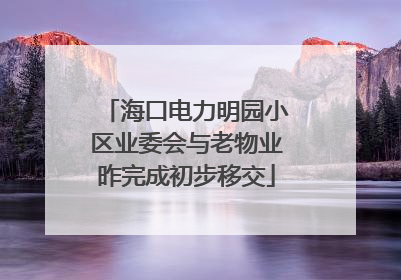 海口电力明园小区业委会与老物业昨完成初步移交
