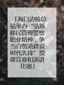 海口边检总站举办“弘扬移民管理警察职业精神，争当自贸港建设时代先锋”授课竞赛和演讲比赛