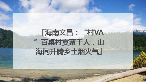 海南文昌：“村VA”百桌村宴聚千人，山海间升腾乡土烟火气
