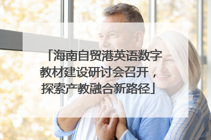 海南自贸港英语数字教材建设研讨会召开，探索产教融合新路径