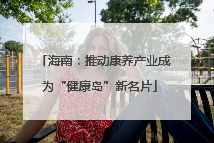 海南：推动康养产业成为“健康岛”新名片