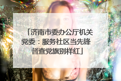 济南市委办公厅机关党委：服务社区当先锋 督查党旗别样红