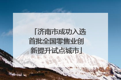 济南市成功入选首批全国零售业创新提升试点城市