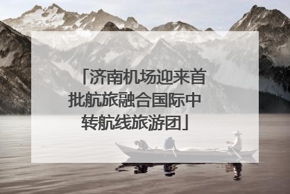 济南机场迎来首批航旅融合国际中转航线旅游团