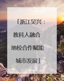 浙江吴兴：教科人融合 地校合作赋能城市发展