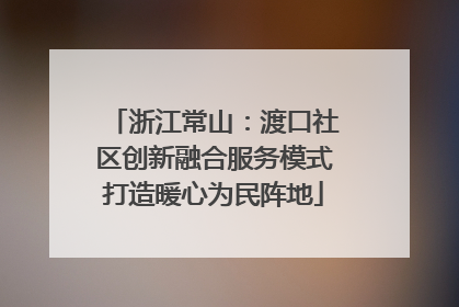 浙江常山：渡口社区创新融合服务模式打造暖心为民阵地