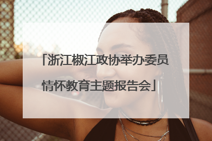 浙江椒江政协举办委员情怀教育主题报告会