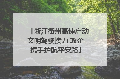 浙江衢州高速启动文明驾驶接力 政企携手护航平安路