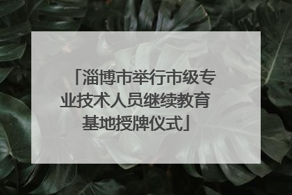淄博市举行市级专业技术人员继续教育基地授牌仪式