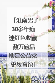 淮南男子30多年痴迷红色收藏 数万藏品助建公益党史教育馆