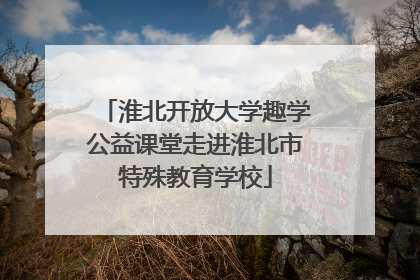 淮北开放大学趣学公益课堂走进淮北市特殊教育学校