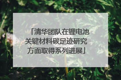 清华团队在锂电池关键材料碳足迹研究方面取得系列进展