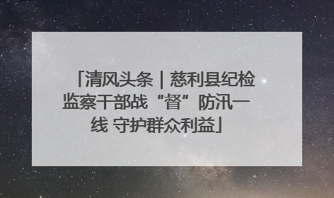 清风头条｜慈利县纪检监察干部战“督”防汛一线 守护群众利益