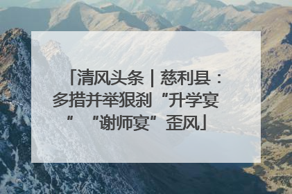 清风头条｜慈利县：多措并举狠刹“升学宴”“谢师宴”歪风