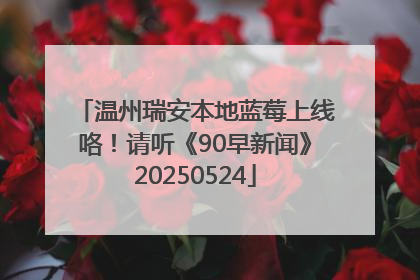 温州瑞安本地蓝莓上线咯！请听《90早新闻》20250524