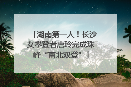 湖南第一人！长沙女攀登者唐玲完成珠峰“南北双登”
