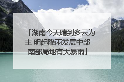 湖南今天晴到多云为主 明起降雨发展中部南部局地有大暴雨