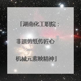 湖南化工职院：非遗剪纸传匠心 机械元素映精神