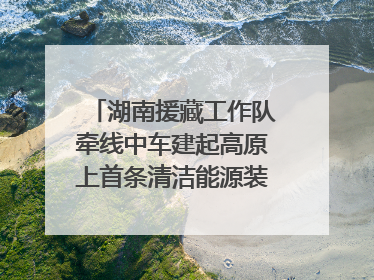 湖南援藏工作队牵线中车建起高原上首条清洁能源装配产线，本地大学生成车间检验员