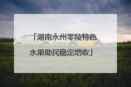 湖南永州零陵特色水果助民稳定增收