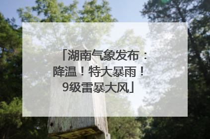 湖南气象发布：降温！特大暴雨！9级雷暴大风