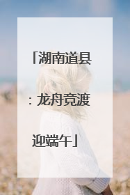 湖南道县：龙舟竞渡迎端午