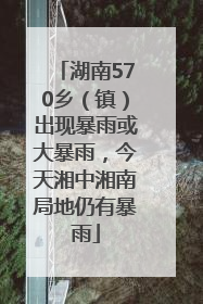 湖南570乡（镇）出现暴雨或大暴雨，今天湘中湘南局地仍有暴雨