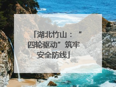 湖北竹山：“四轮驱动”筑牢安全防线