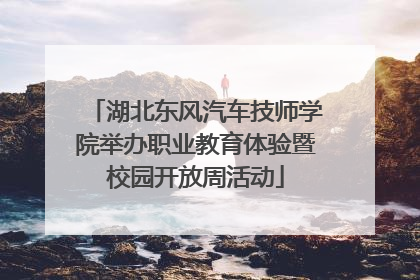 湖北东风汽车技师学院举办职业教育体验暨校园开放周活动