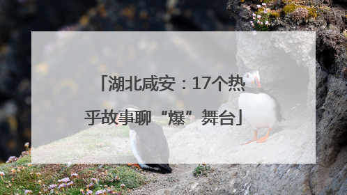 湖北咸安：17个热乎故事聊“爆”舞台