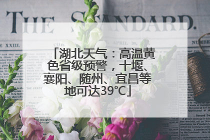 湖北天气：高温黄色省级预警，十堰、襄阳、随州、宜昌等地可达39℃