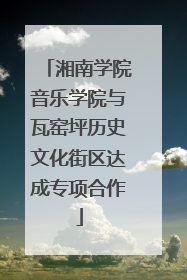 湘南学院音乐学院与瓦窑坪历史文化街区达成专项合作