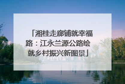 湘桂走廊铺就幸福路：江永兰源公路绘就乡村振兴新图景