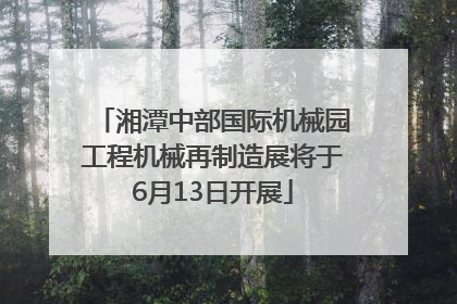 湘潭中部国际机械园工程机械再制造展将于6月13日开展
