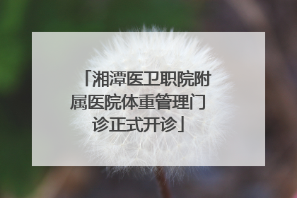 湘潭医卫职院附属医院体重管理门诊正式开诊