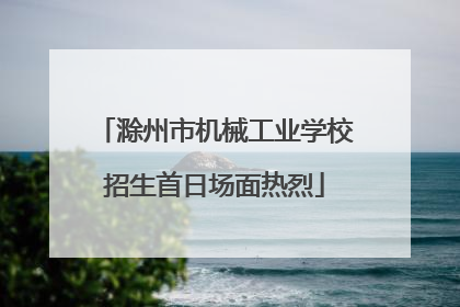 滁州市机械工业学校招生首日场面热烈