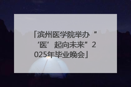 滨州医学院举办“‘医’起向未来”2025年毕业晚会