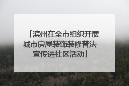 滨州在全市组织开展城市房屋装饰装修普法宣传进社区活动